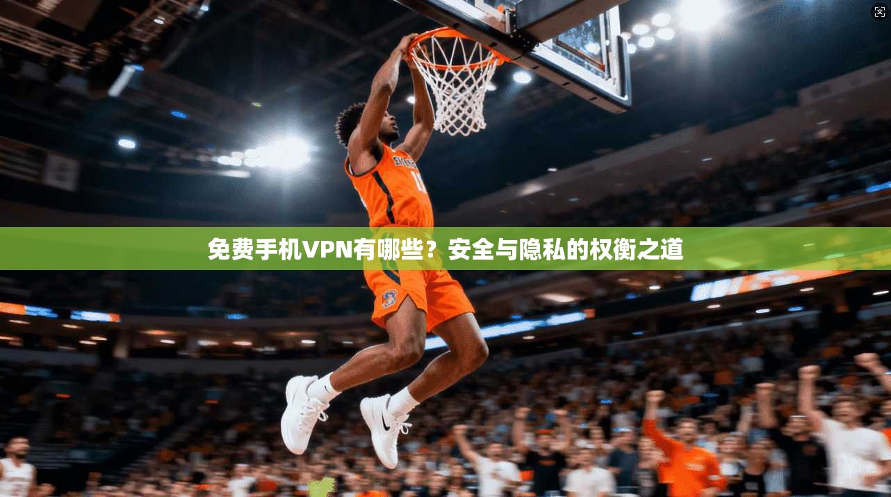 免费手机VPN有哪些？安全与隐私的权衡之道