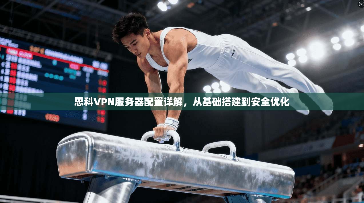 思科VPN服务器配置详解，从基础搭建到安全优化