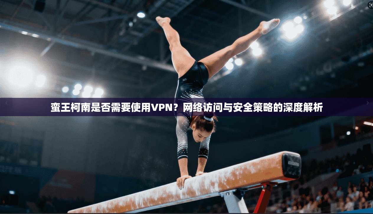 蛮王柯南是否需要使用VPN？网络访问与安全策略的深度解析