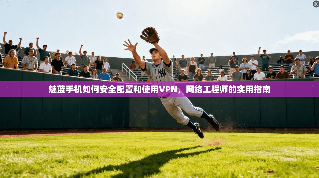 魅蓝手机如何安全配置和使用VPN，网络工程师的实用指南