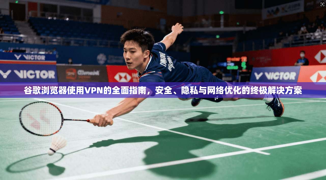 谷歌浏览器使用VPN的全面指南，安全、隐私与网络优化的终极解决方案