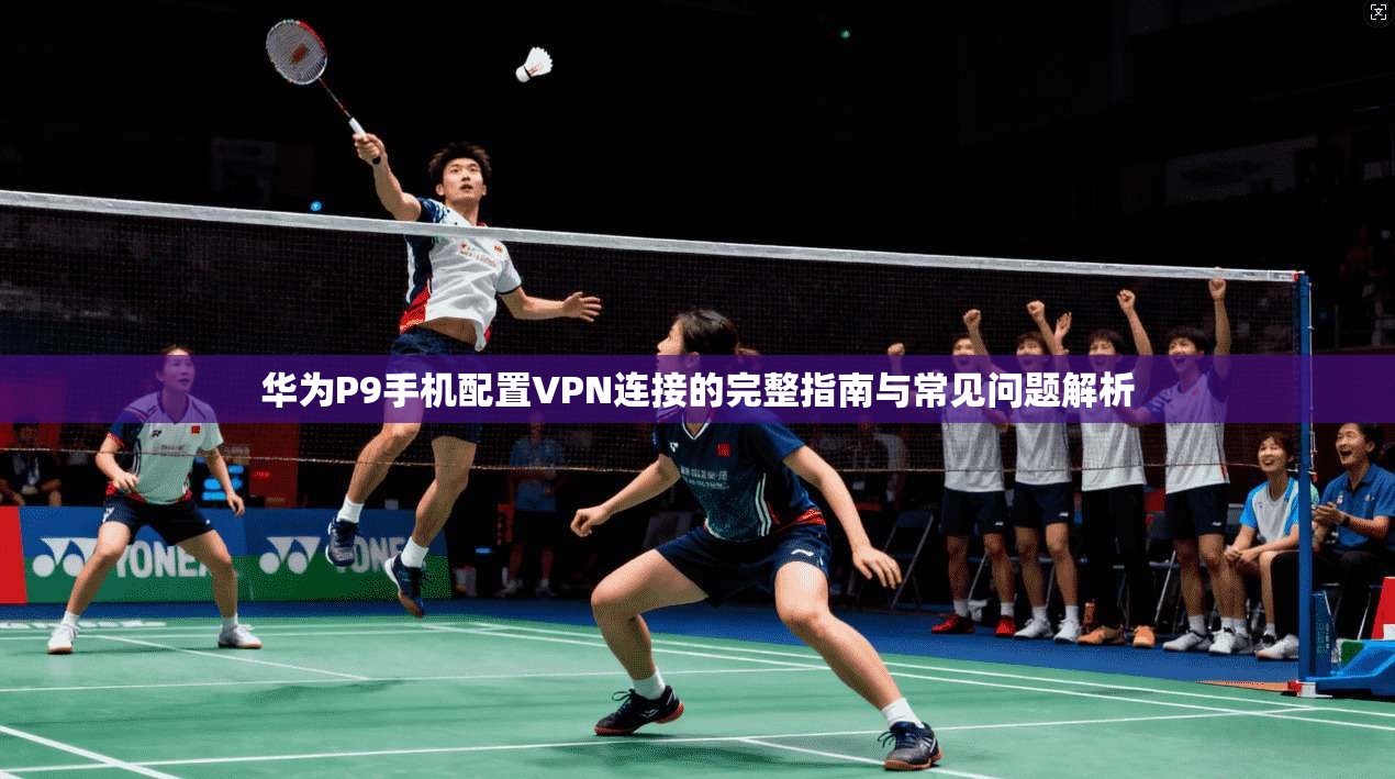 华为P9手机配置VPN连接的完整指南与常见问题解析