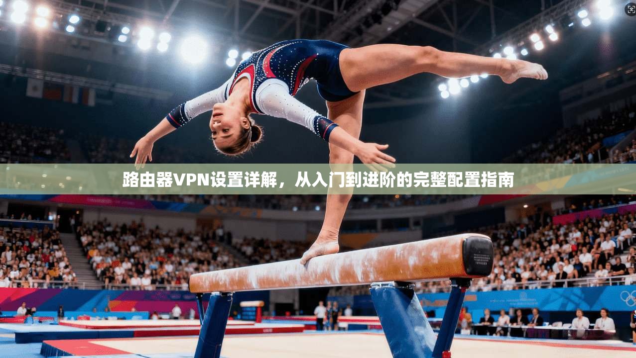 路由器VPN设置详解，从入门到进阶的完整配置指南