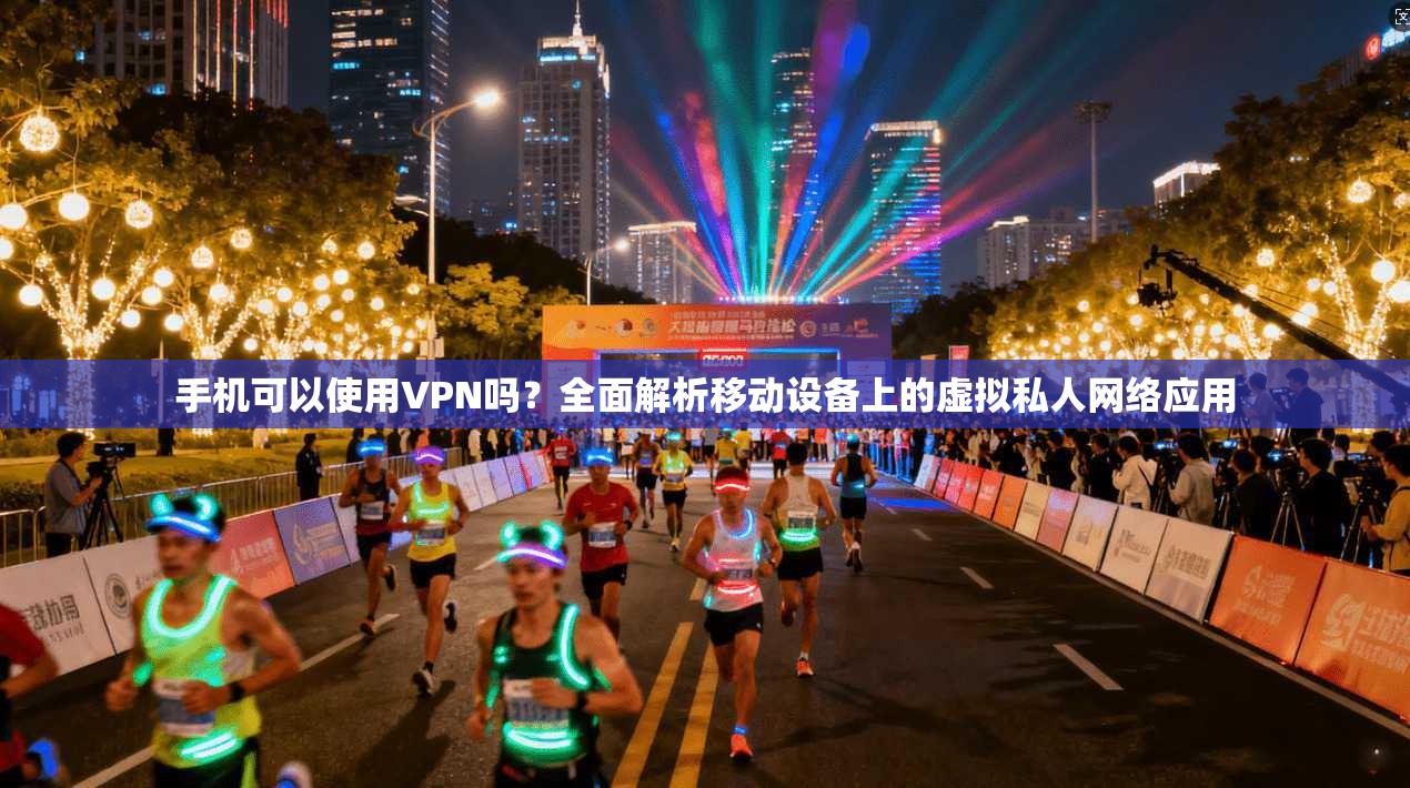 手机可以使用VPN吗？全面解析移动设备上的虚拟私人网络应用