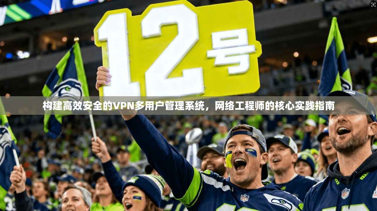 构建高效安全的VPN多用户管理系统，网络工程师的核心实践指南