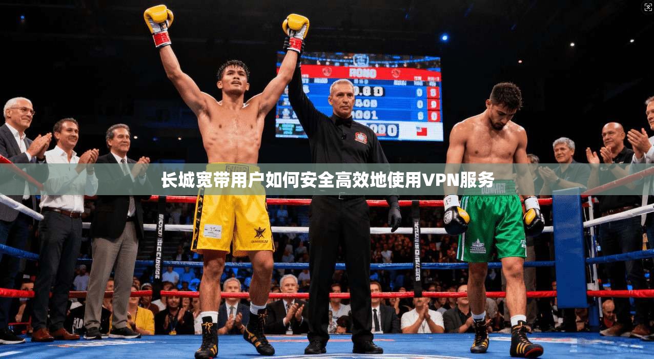 长城宽带用户如何安全高效地使用VPN服务