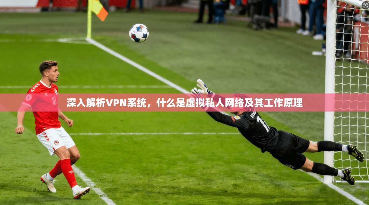 深入解析VPN系统，什么是虚拟私人网络及其工作原理