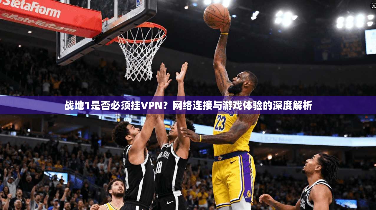 战地1是否必须挂VPN？网络连接与游戏体验的深度解析