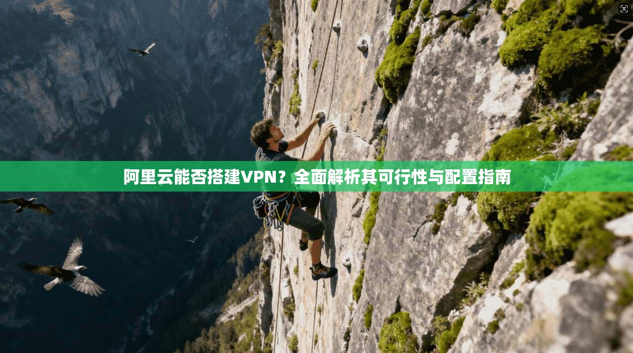 阿里云能否搭建VPN？全面解析其可行性与配置指南