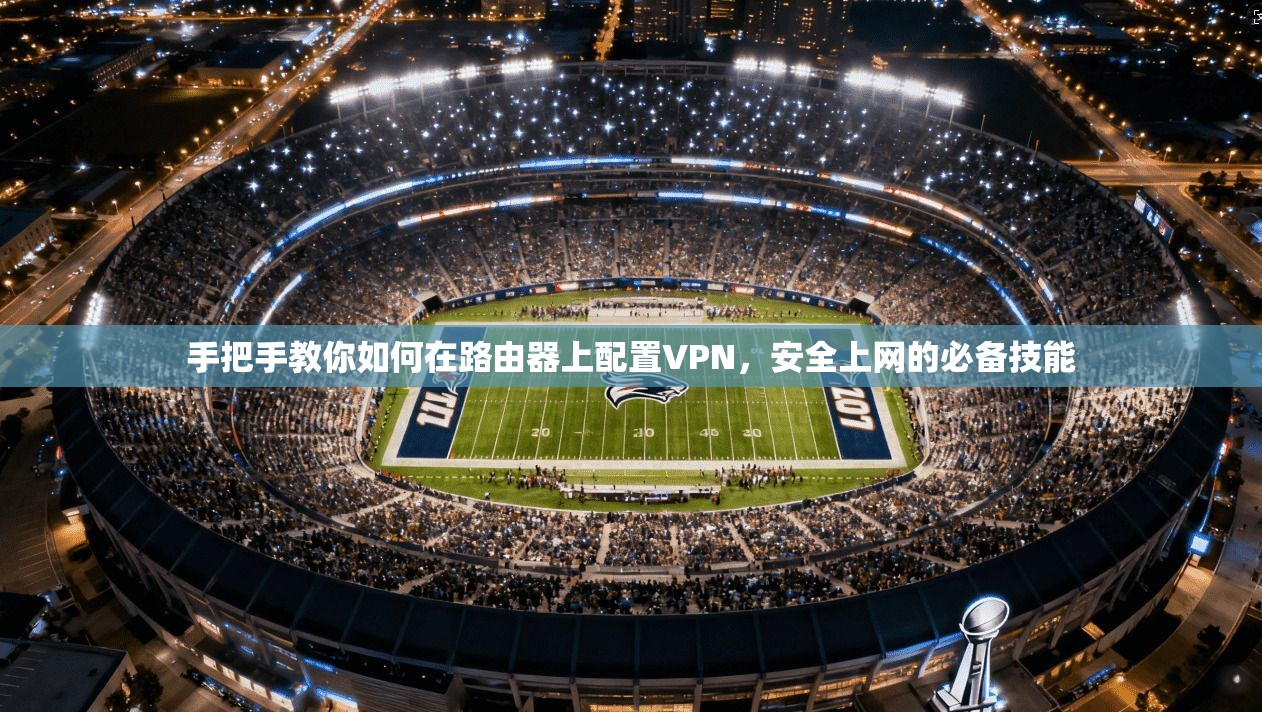 手把手教你如何在路由器上配置VPN，安全上网的必备技能