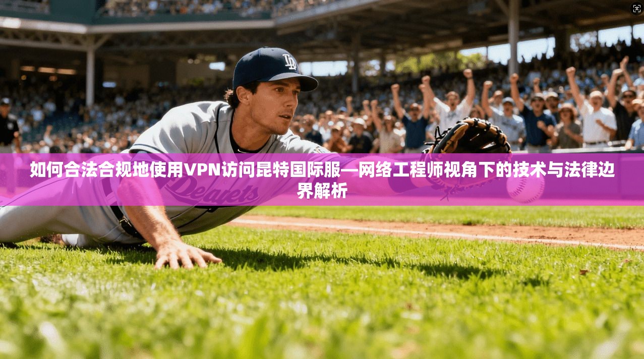 如何合法合规地使用VPN访问昆特国际服—网络工程师视角下的技术与法律边界解析