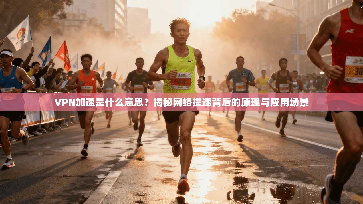 VPN加速是什么意思？揭秘网络提速背后的原理与应用场景