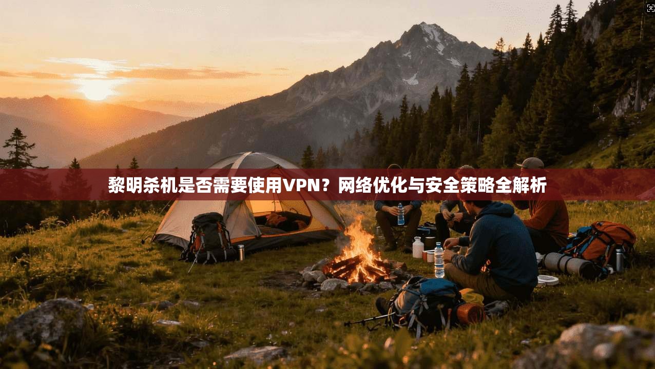黎明杀机是否需要使用VPN？网络优化与安全策略全解析
