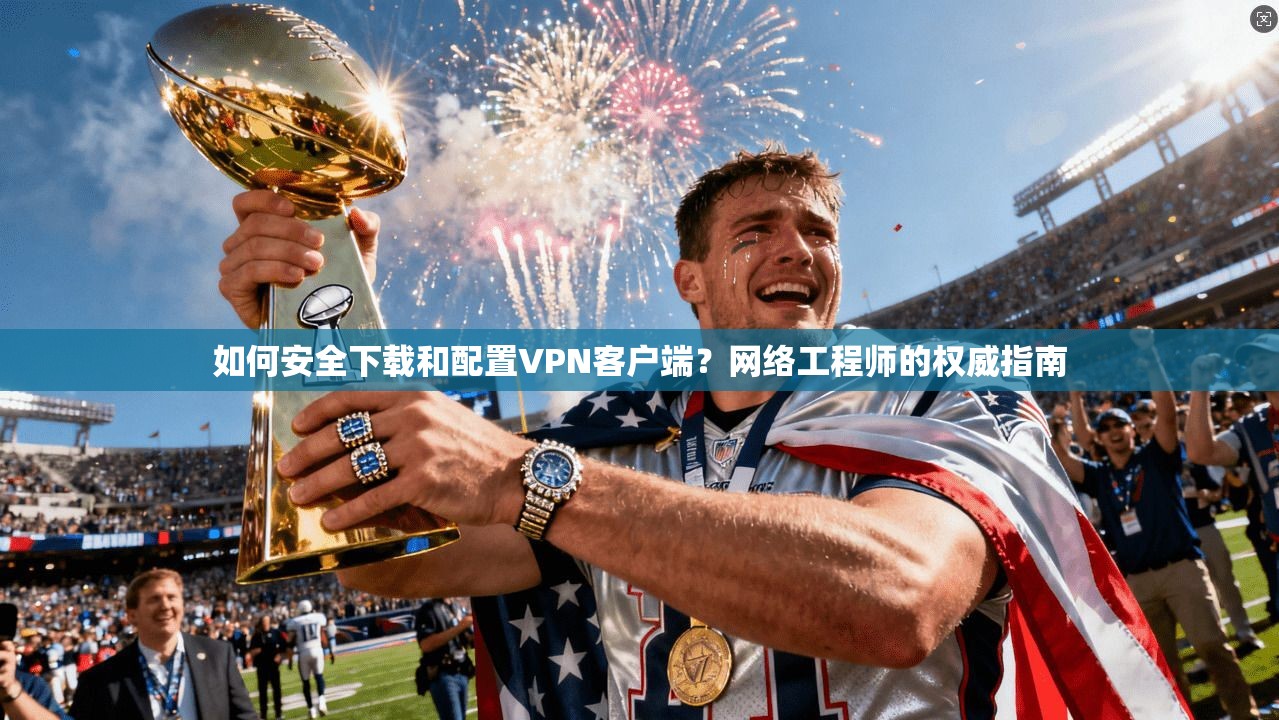 如何安全下载和配置VPN客户端？网络工程师的权威指南