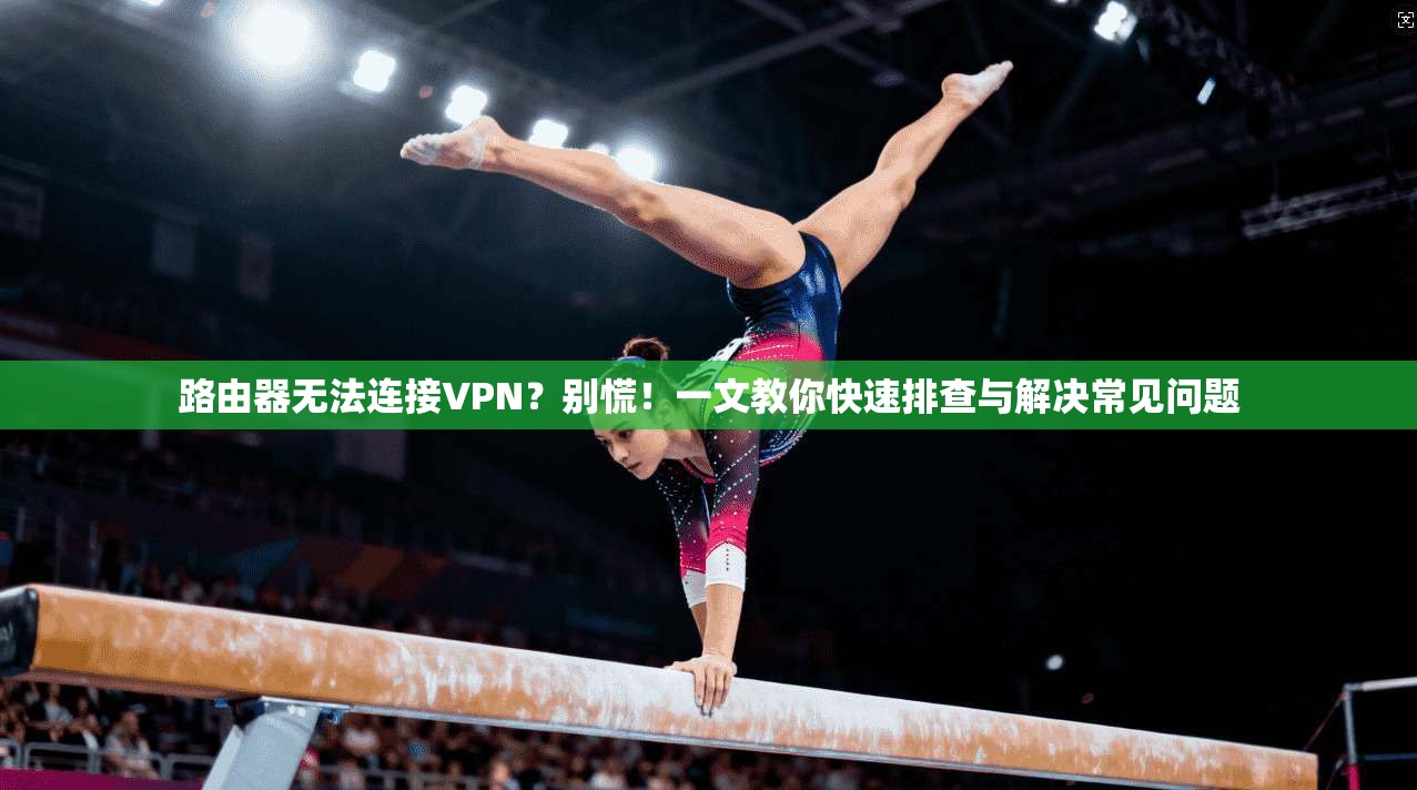 路由器无法连接VPN？别慌！一文教你快速排查与解决常见问题
