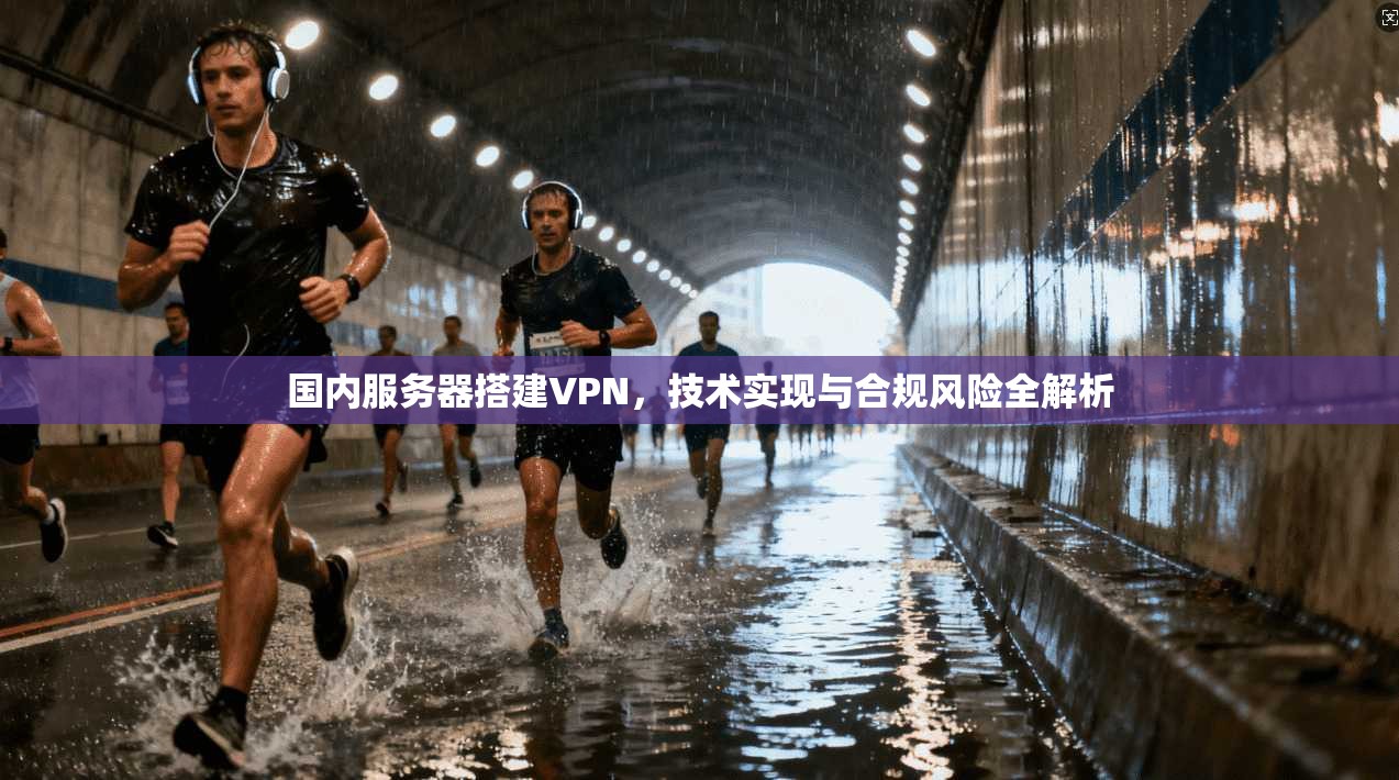国内服务器搭建VPN，技术实现与合规风险全解析
