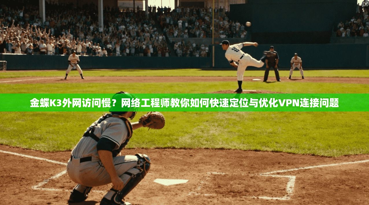 金蝶K3外网访问慢？网络工程师教你如何快速定位与优化VPN连接问题