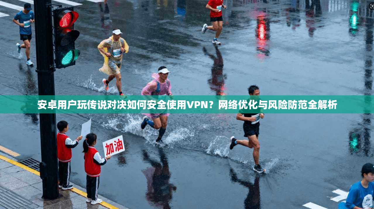 安卓用户玩传说对决如何安全使用VPN？网络优化与风险防范全解析