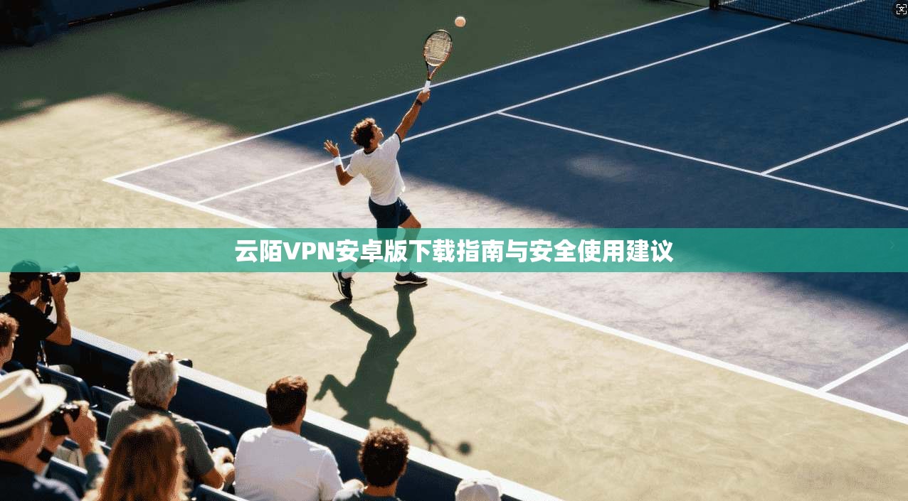 云陌VPN安卓版下载指南与安全使用建议