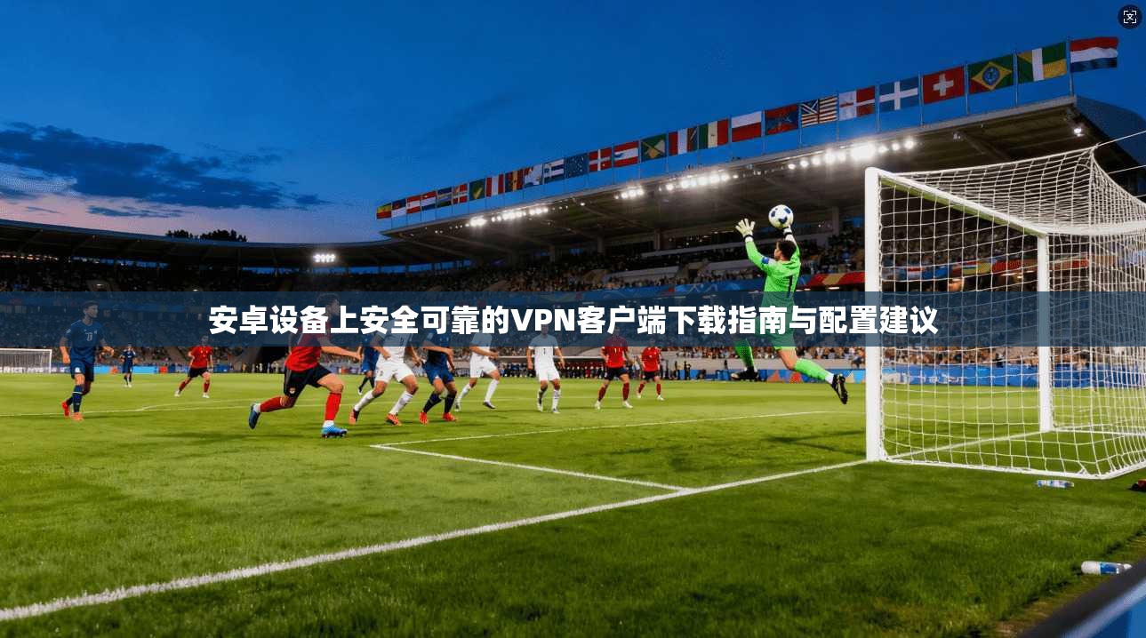 安卓设备上安全可靠的VPN客户端下载指南与配置建议