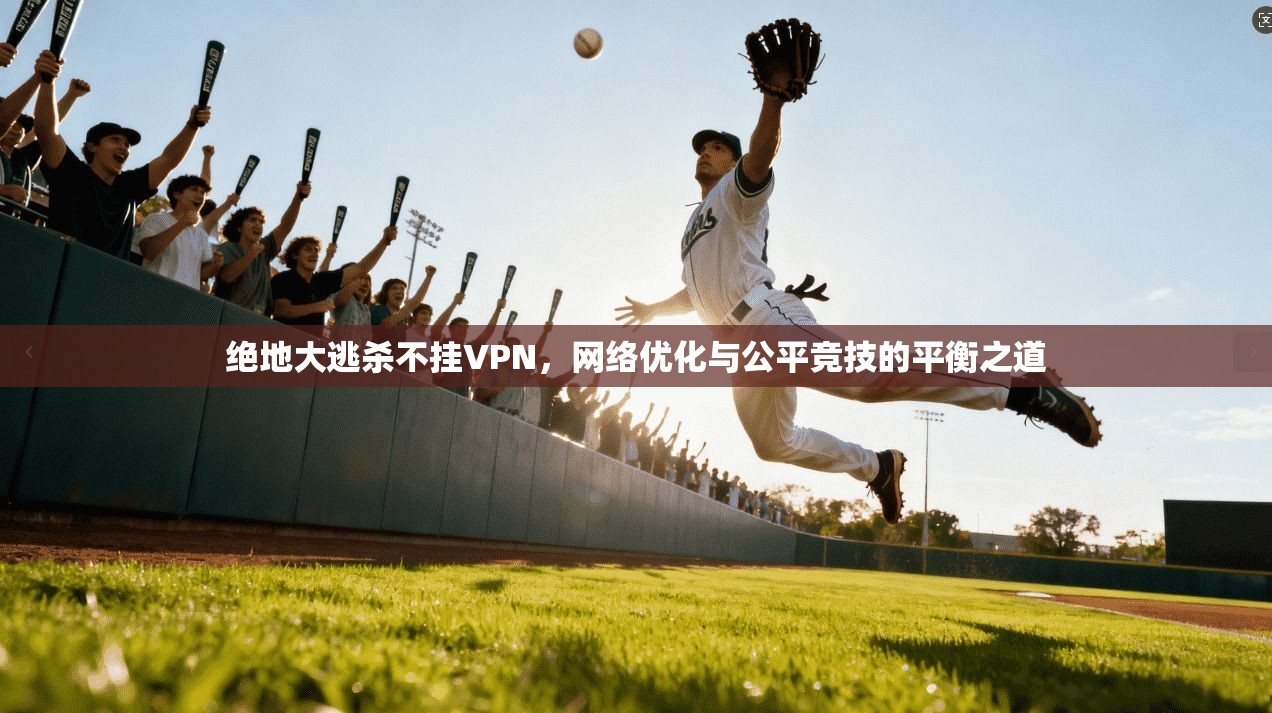 绝地大逃杀不挂VPN，网络优化与公平竞技的平衡之道