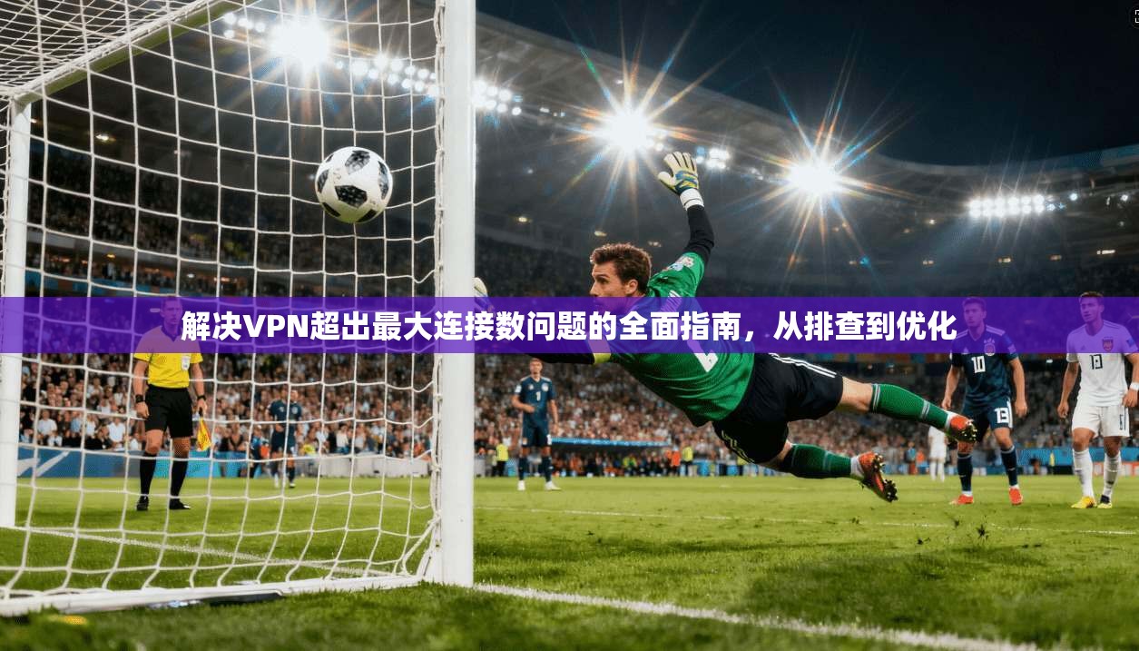 解决VPN超出最大连接数问题的全面指南，从排查到优化