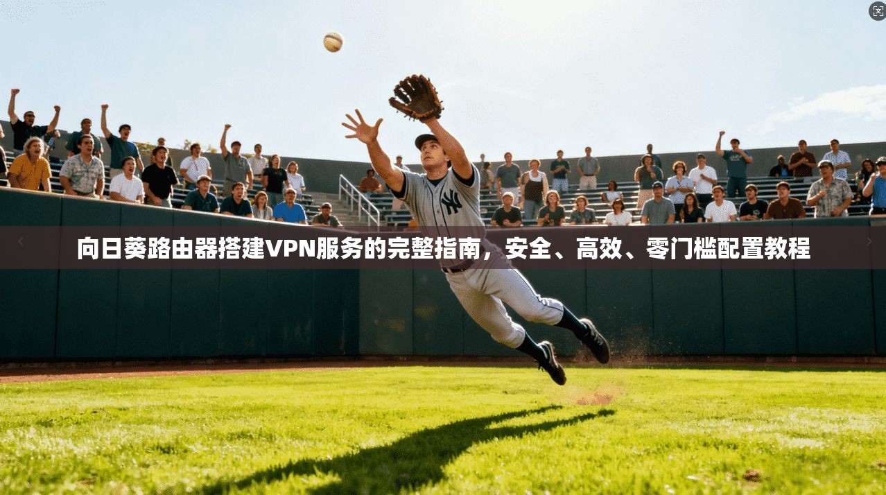 向日葵路由器搭建VPN服务的完整指南，安全、高效、零门槛配置教程