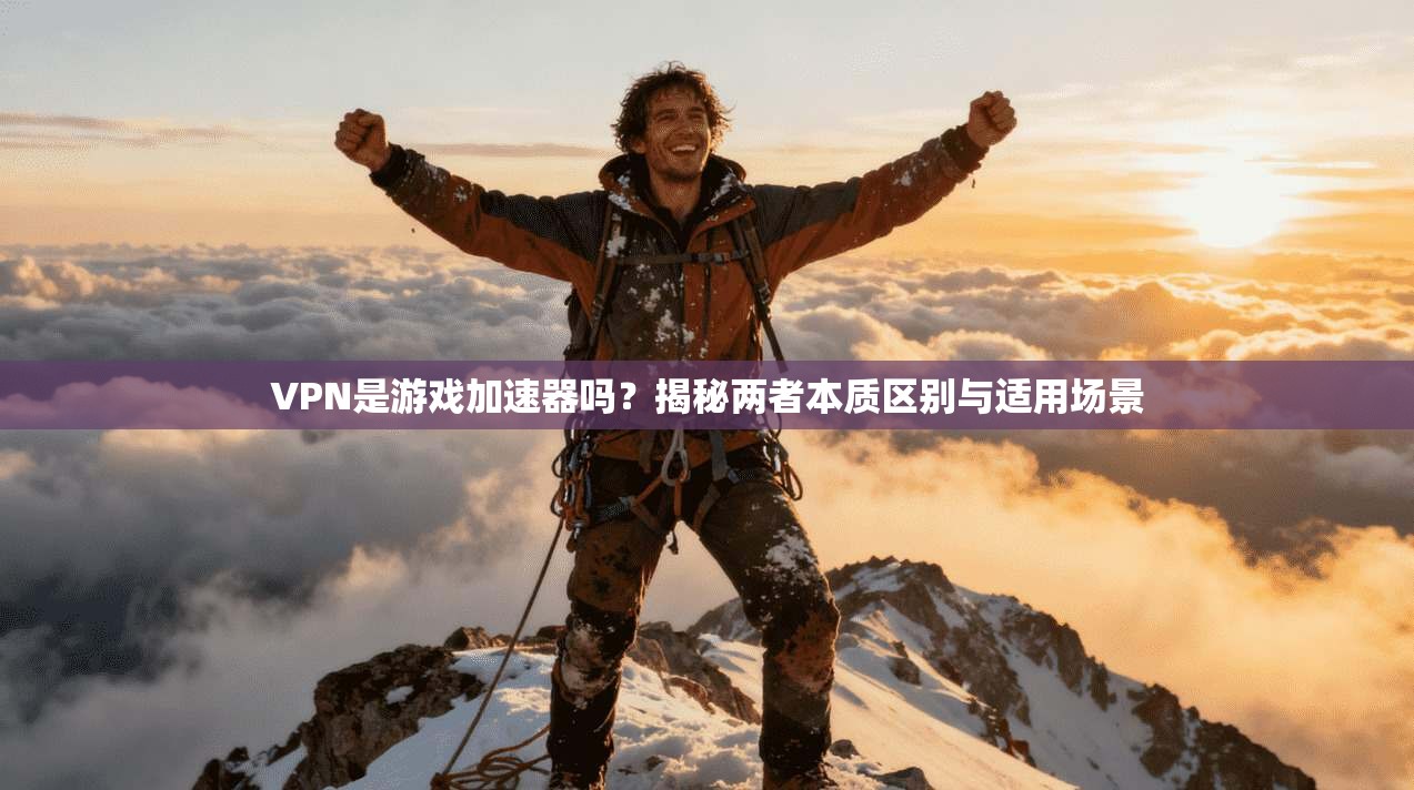 VPN是游戏加速器吗？揭秘两者本质区别与适用场景