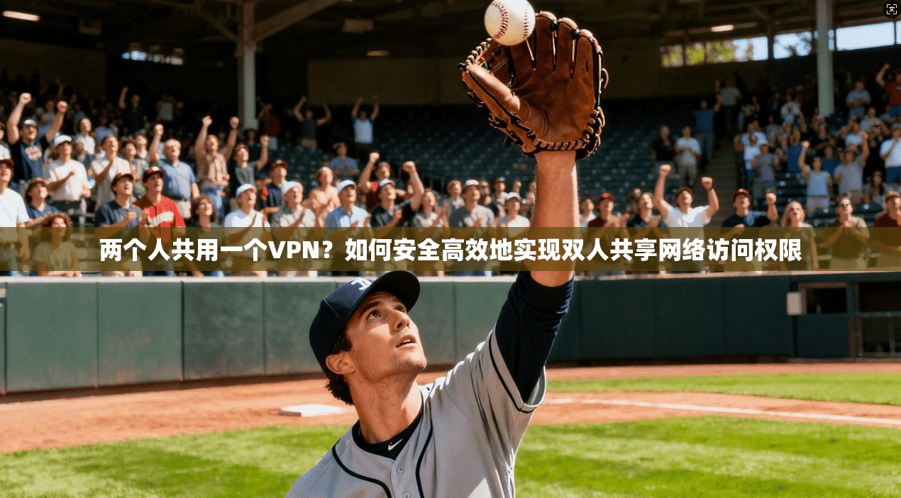 两个人共用一个VPN？如何安全高效地实现双人共享网络访问权限