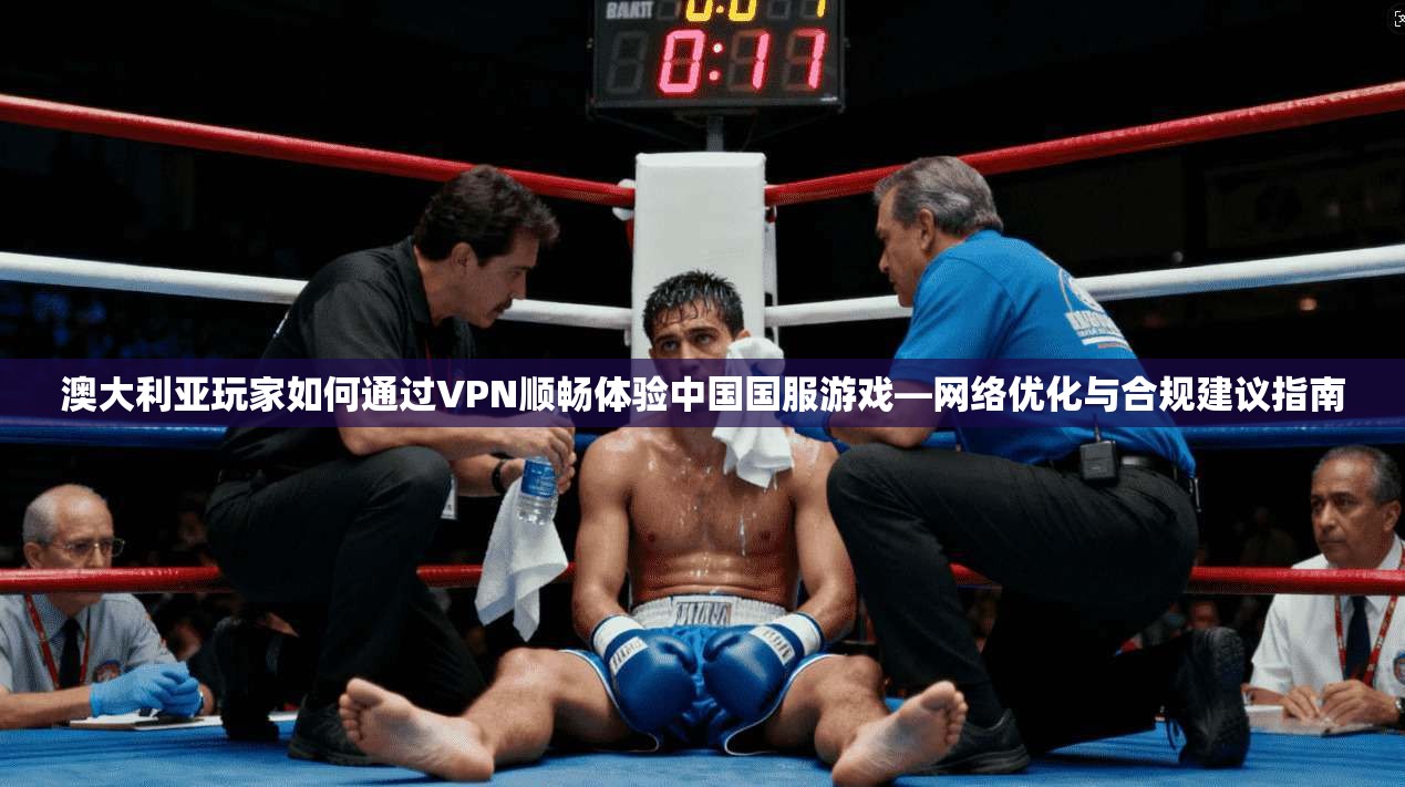 澳大利亚玩家如何通过VPN顺畅体验中国国服游戏—网络优化与合规建议指南