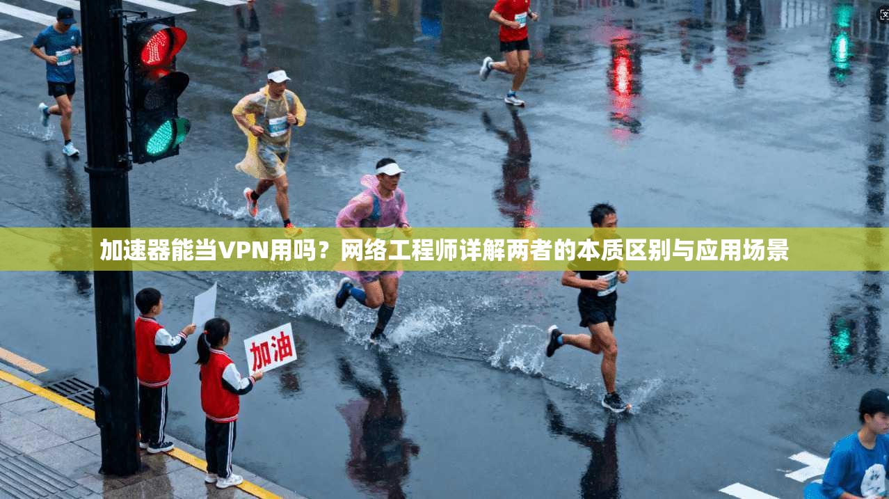 加速器能当VPN用吗？网络工程师详解两者的本质区别与应用场景