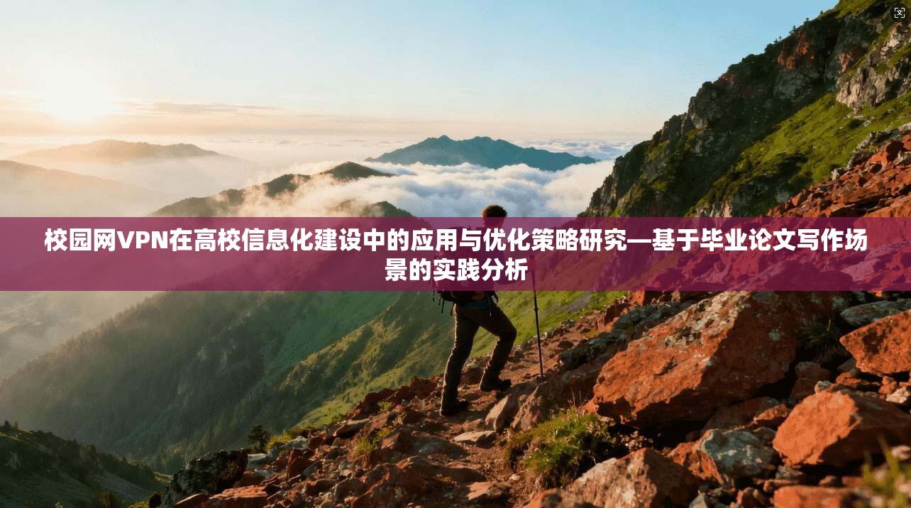 校园网VPN在高校信息化建设中的应用与优化策略研究—基于毕业论文写作场景的实践分析