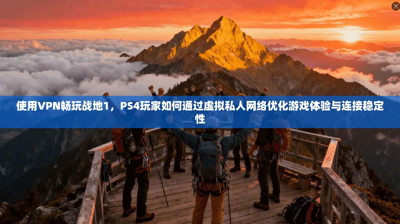 使用VPN畅玩战地1，PS4玩家如何通过虚拟私人网络优化游戏体验与连接稳定性