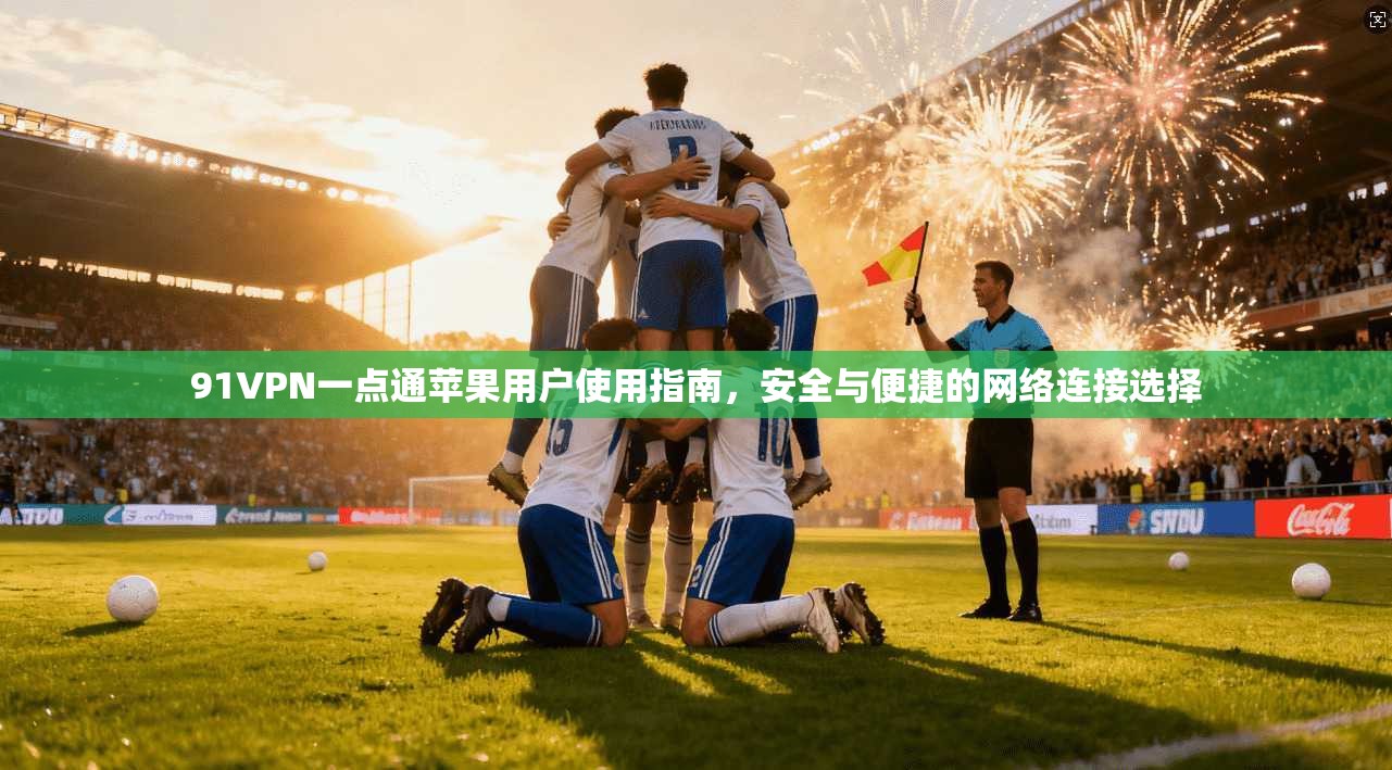 91VPN一点通苹果用户使用指南，安全与便捷的网络连接选择