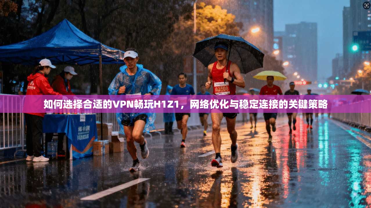 如何选择合适的VPN畅玩H1Z1，网络优化与稳定连接的关键策略