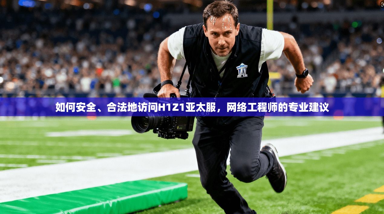 如何安全、合法地访问H1Z1亚太服，网络工程师的专业建议