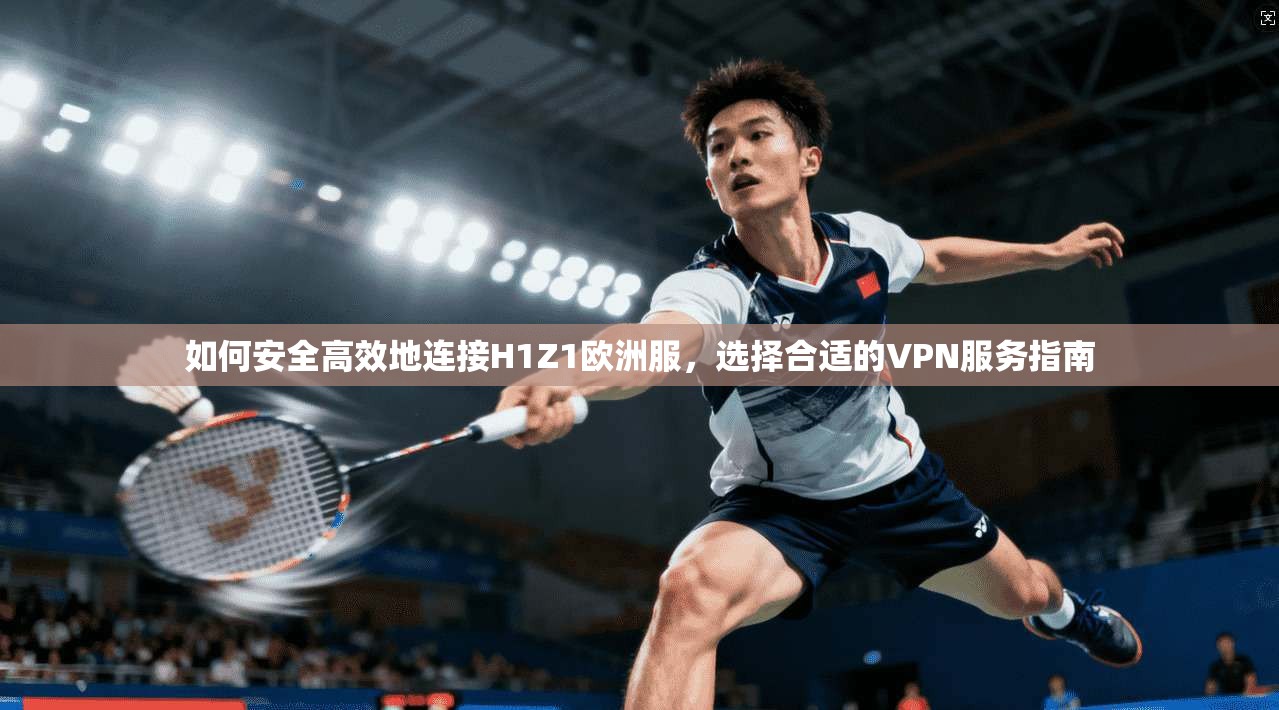 如何安全高效地连接H1Z1欧洲服，选择合适的VPN服务指南