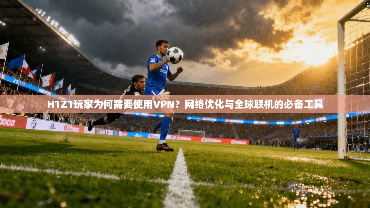 H1Z1玩家为何需要使用VPN？网络优化与全球联机的必备工具