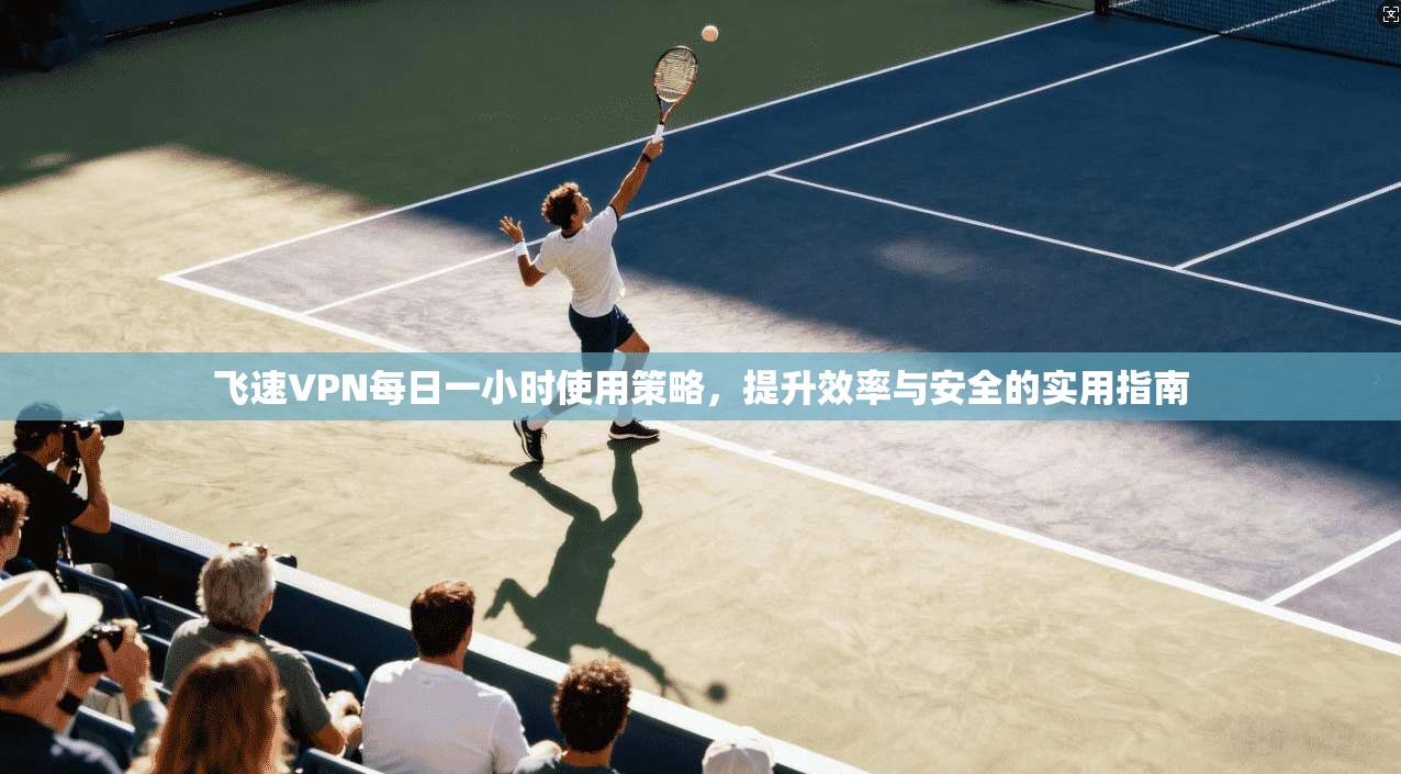 飞速VPN每日一小时使用策略，提升效率与安全的实用指南