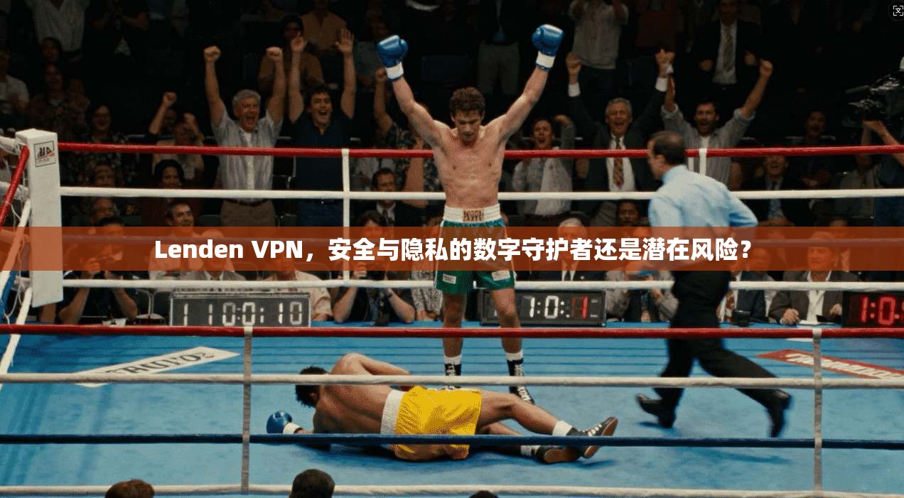 Lenden VPN，安全与隐私的数字守护者还是潜在风险？