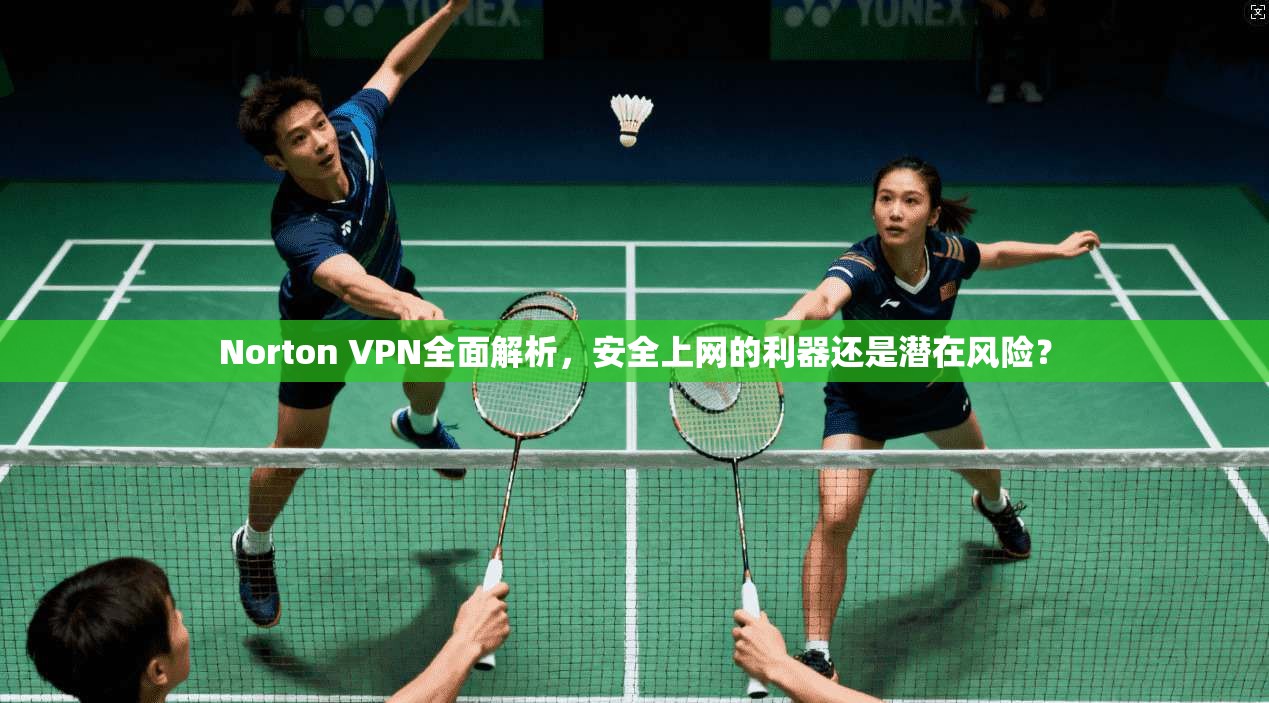 Norton VPN全面解析，安全上网的利器还是潜在风险？