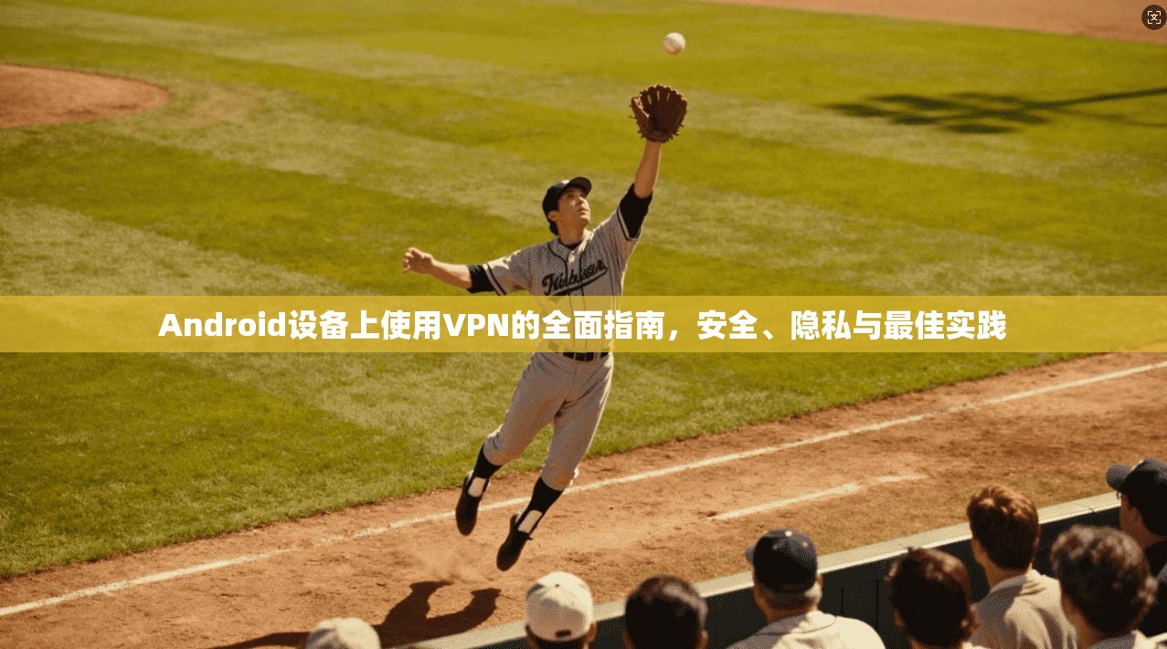 Android设备上使用VPN的全面指南，安全、隐私与最佳实践