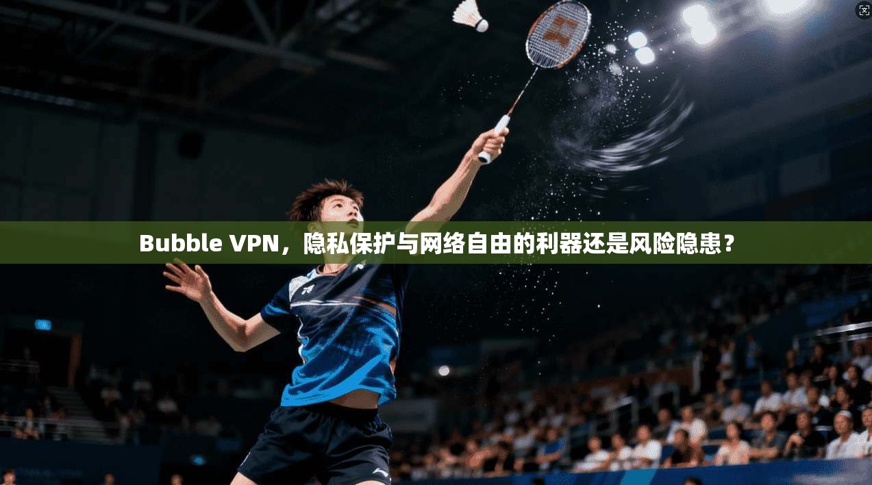 Bubble VPN，隐私保护与网络自由的利器还是风险隐患？