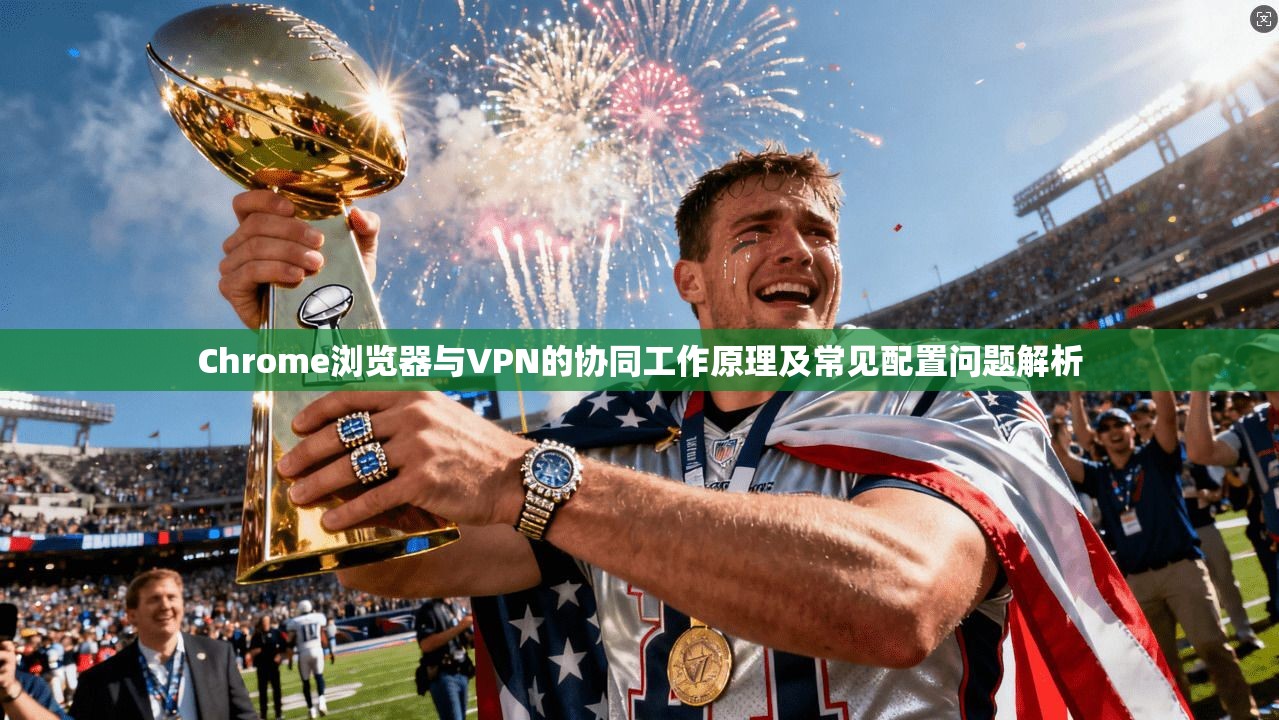 Chrome浏览器与VPN的协同工作原理及常见配置问题解析
