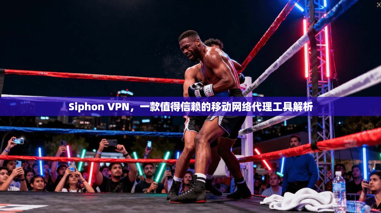 Siphon VPN，一款值得信赖的移动网络代理工具解析