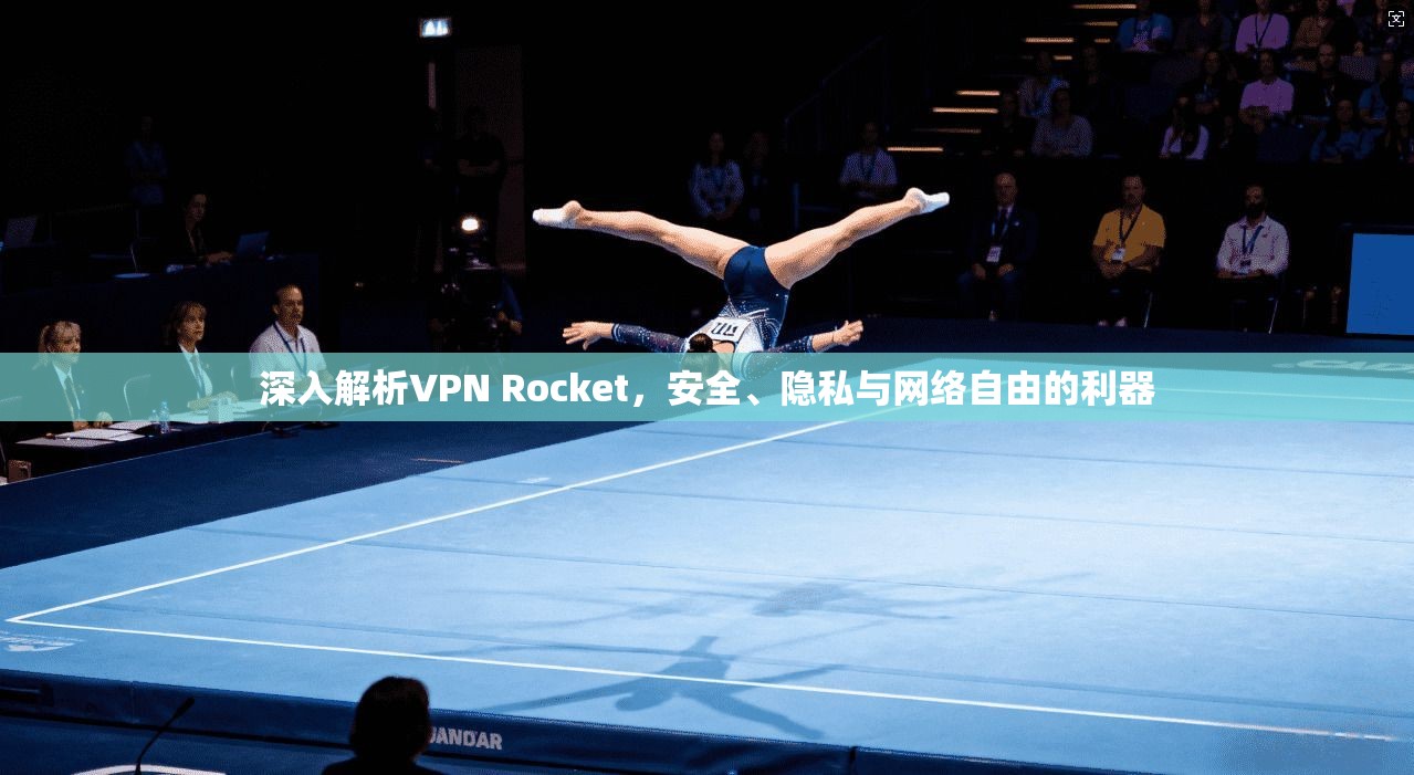 深入解析VPN Rocket，安全、隐私与网络自由的利器