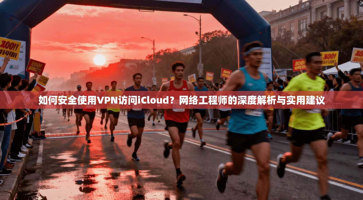 如何安全使用VPN访问iCloud？网络工程师的深度解析与实用建议
