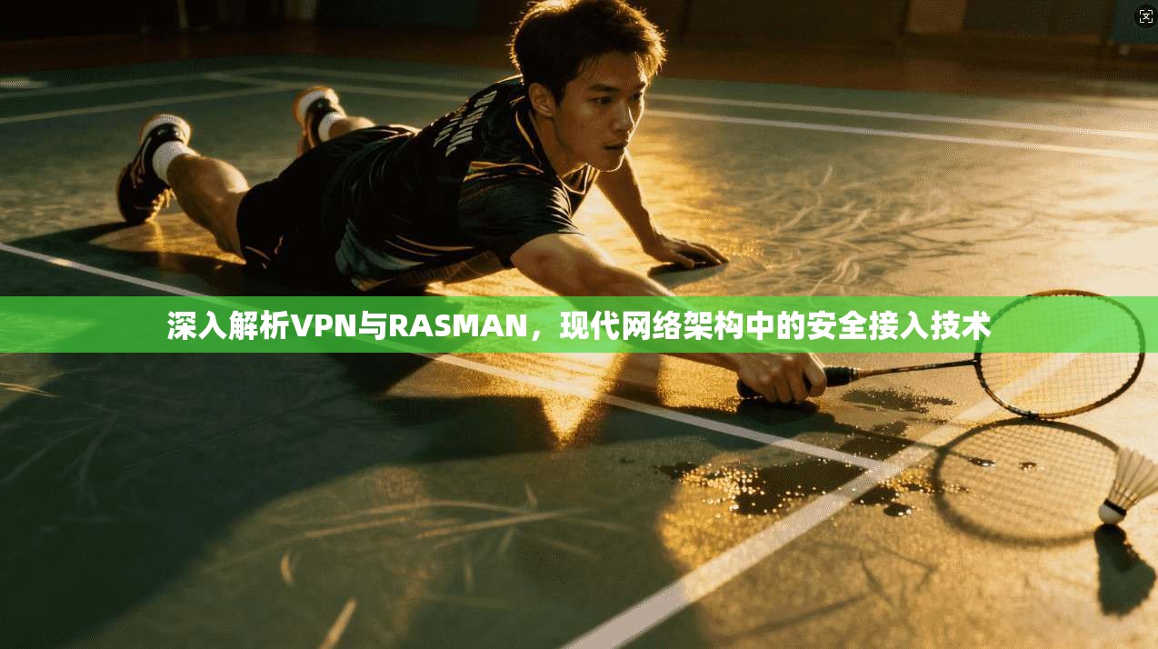 深入解析VPN与RASMAN，现代网络架构中的安全接入技术
