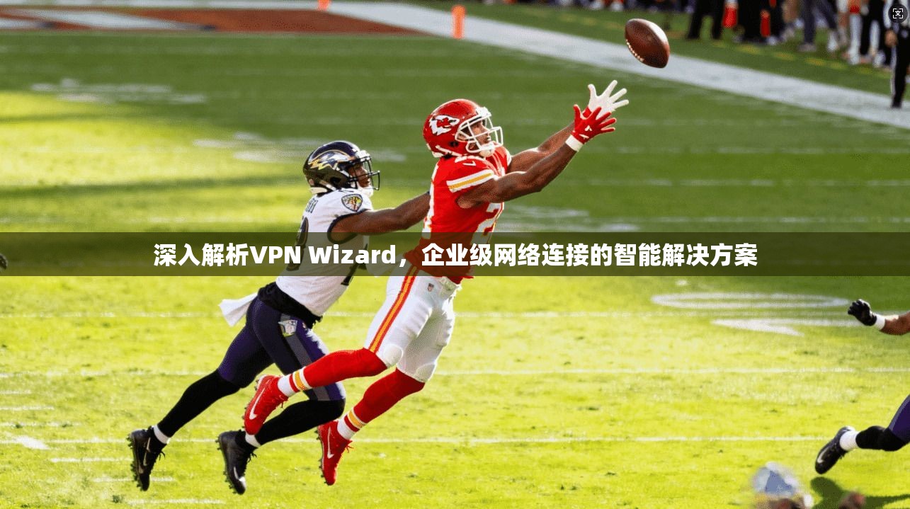 深入解析VPN Wizard，企业级网络连接的智能解决方案