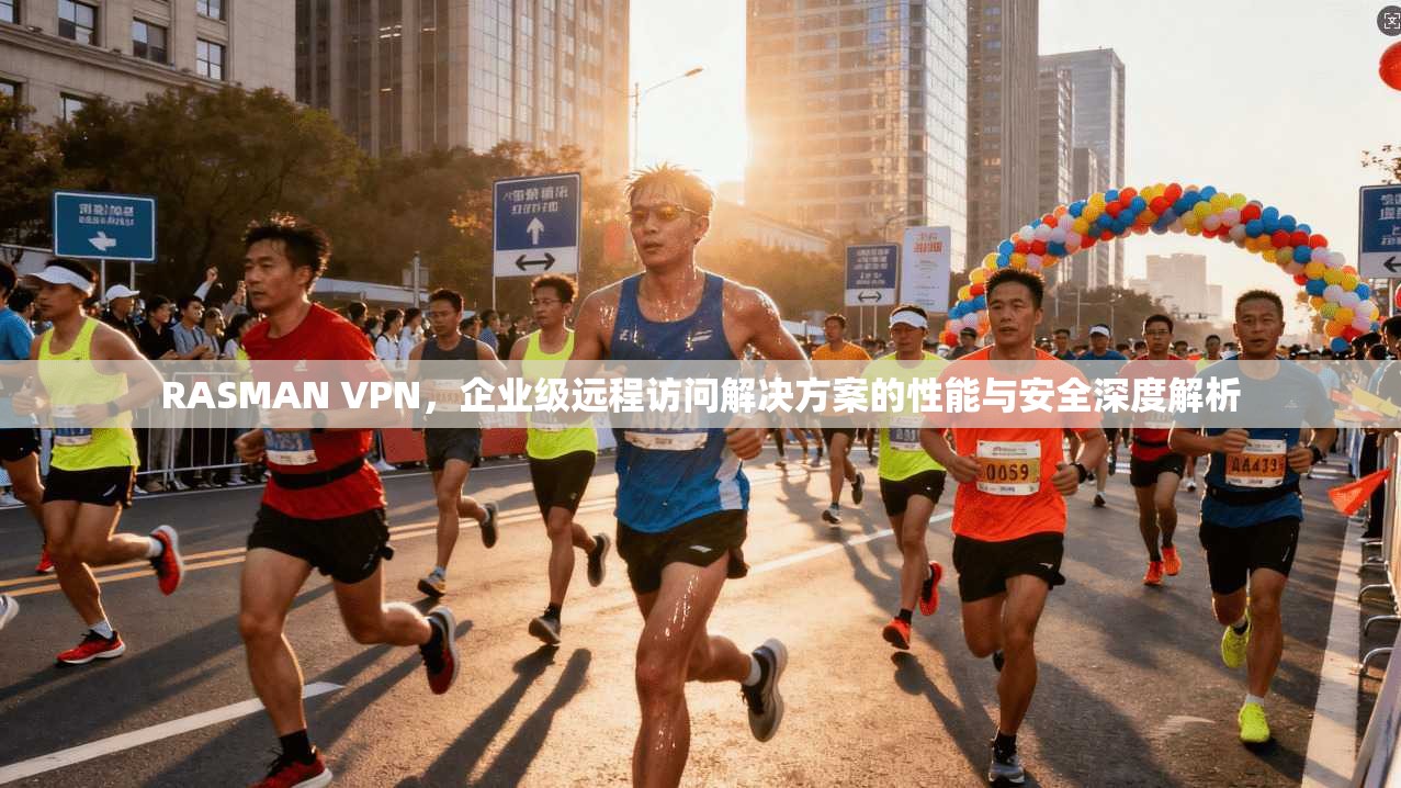 RASMAN VPN，企业级远程访问解决方案的性能与安全深度解析